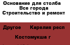 Основание для столба - Все города Строительство и ремонт » Другое   . Карелия респ.,Костомукша г.